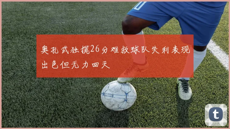奥孔武独揽26分难救球队失利表现出色但无力回天