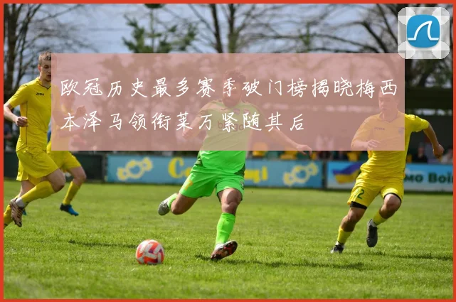 欧冠历史最多赛季破门榜揭晓梅西本泽马领衔莱万紧随其后