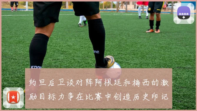 约旦后卫谈对阵阿根廷和梅西的激励目标力争在比赛中创造历史印记