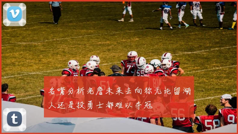 名嘴分析老詹未来去向称无论留湖人还是投勇士都难以夺冠