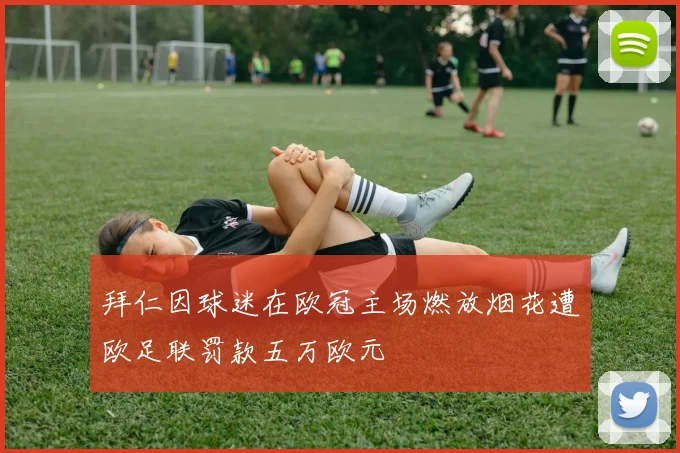 拜仁因球迷在欧冠主场燃放烟花遭欧足联罚款五万欧元