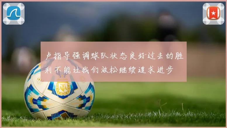 卢指导强调球队状态良好过去的胜利不能让我们放松继续追求进步