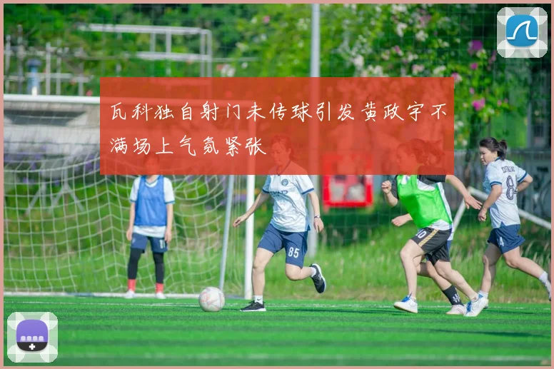 瓦科独自射门未传球引发黄政宇不满场上气氛紧张