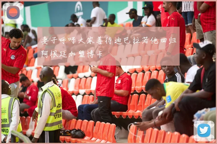 妻子呼吁大家善待迪巴拉若他回归阿根廷加盟博卡
