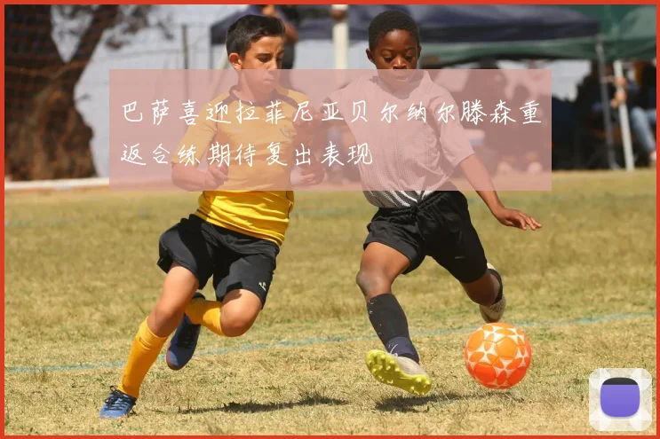 巴萨喜迎拉菲尼亚贝尔纳尔滕森重返合练期待复出表现