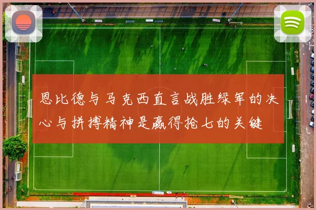 恩比德与马克西直言战胜绿军的决心与拼搏精神是赢得抢七的关键