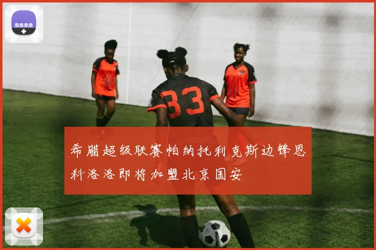 希腊超级联赛帕纳托利克斯边锋恩科洛洛即将加盟北京国安