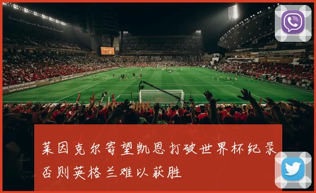 莱因克尔寄望凯恩打破世界杯纪录否则英格兰难以获胜
