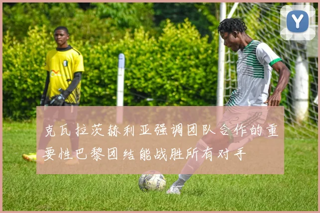 克瓦拉茨赫利亚强调团队合作的重要性巴黎团结能战胜所有对手