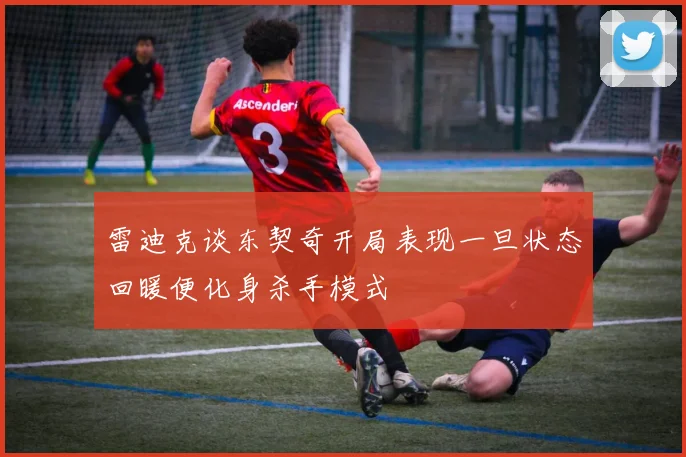 雷迪克谈东契奇开局表现一旦状态回暖便化身杀手模式