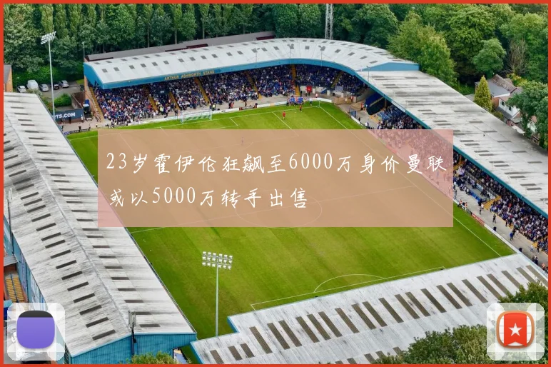 23岁霍伊伦狂飙至6000万身价曼联或以5000万转手出售