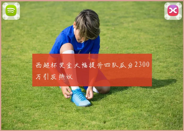 西超杯奖金大幅提升四队瓜分2300万引发热议
