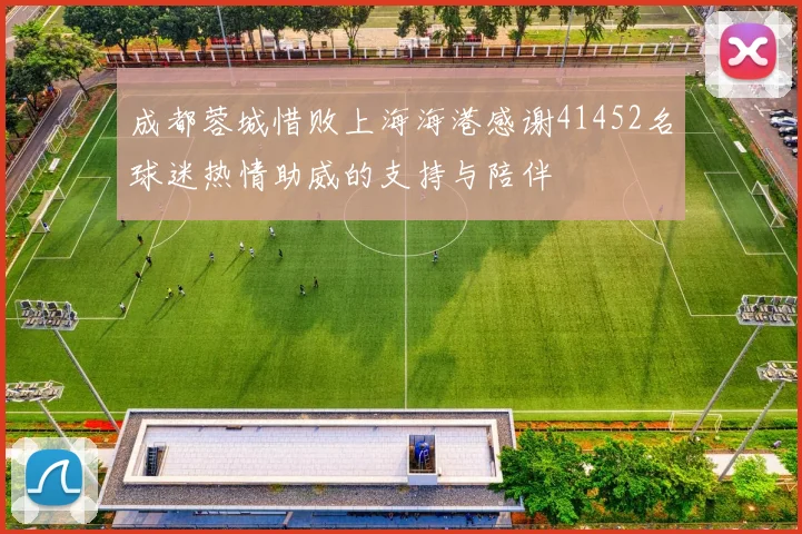 成都蓉城惜败上海海港感谢41452名球迷热情助威的支持与陪伴